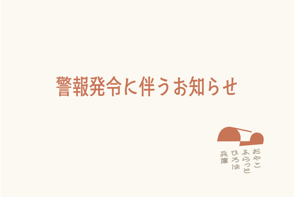 おやこふらっとひろば兵庫　警報発令に伴うお知らせ